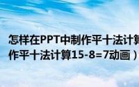 怎样在PPT中制作平十法计算15-8=7动画（怎样在PPT中制作平十法计算15-8=7动画）