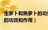 生萝卜和熟萝卜的功效作用（生萝卜和熟萝卜的功效和作用）