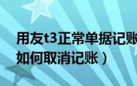 用友t3正常单据记账怎么取消记账（用友T3如何取消记账）