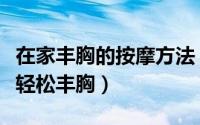 在家丰胸的按摩方法（怎样按摩四个穴位在家轻松丰胸）