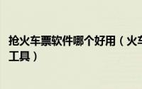 抢火车票软件哪个好用（火车票抢票有什么好用的抢票软件、工具）