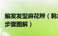 编发发型麻花辫（韩式麻花辫花苞头扎发详细步骤图解）