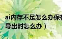 ai内存不足怎么办保存不了（AI内存不足无法导出时怎么办）