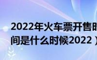 2022年火车票开售时间（春运火车票开售时间是什么时候2022）