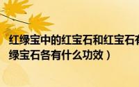 红绿宝中的红宝石和红宝石有什么区别（红绿宝中的红宝石、绿宝石各有什么功效）