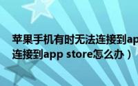 苹果手机有时无法连接到app store怎么办（苹果手机无法连接到app store怎么办）