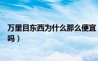 万里目东西为什么那么便宜（万里目卖的东西是真的吗靠谱吗）