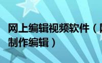 网上编辑视频软件（网上视频怎么免费下载及制作编辑）