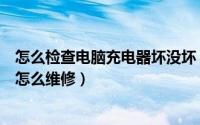 怎么检查电脑充电器坏没坏（电脑充电异常电脑充电器坏了怎么维修）