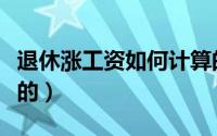 退休涨工资如何计算的（退休涨工资如何计算的）