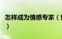 怎样成为情感专家（如何成为爱情的心理专家）