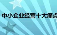 中小企业经营十大痛点（中小企业经营战略）
