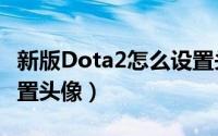 新版Dota2怎么设置头像（dota2怎么如何设置头像）