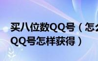 买八位数QQ号（怎么购买8位数的QQ号8位QQ号怎样获得）