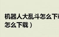 机器人大乱斗怎么下载电脑版（机器人大乱斗怎么下载）