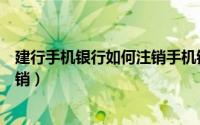 建行手机银行如何注销手机银行（建行手机银行如何进行注销）