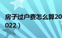 房子过户费怎么算2017（房子过户费怎么算2022）