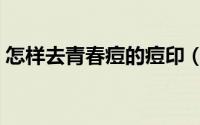 怎样去青春痘的痘印（怎样去青春痘最有效）