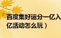 百度集好运分一亿入口（百度app集好运分1亿活动怎么玩）