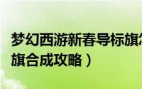 梦幻西游新春导标旗怎么获得（梦幻西游导标旗合成攻略）