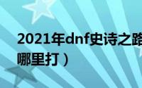 2021年dnf史诗之路（2021dnf史诗之路在哪里打）