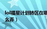 lol福星计划转区在哪转（lol福星计划转区怎么弄）