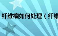 纤维瘤如何处理（纤维瘤有没有事啊怎么治）