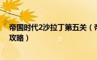 帝国时代2沙拉丁第五关（帝国时代2沙拉丁第五关圣战 难攻略）
