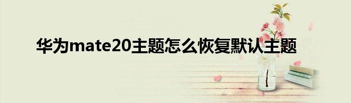 华为mate20主题怎么恢复默认主题