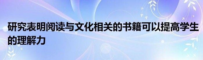 研究表明阅读与文化相关的书籍可以提高学生的理解力