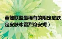 英雄联盟最稀有的限定皮肤（英雄联盟手游如何获取稀有限定皮肤冰霜烈焰安妮）