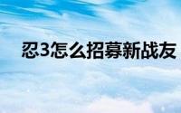 忍3怎么招募新战友（忍3怎么招募战友）