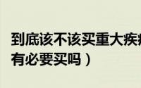 到底该不该买重大疾病保险（到底重大疾病险有必要买吗）