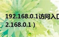 192.168.0.1访问入口（怎么进入或者访问192.168.0.1）