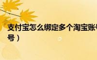支付宝怎么绑定多个淘宝账号（支付宝怎么绑定多个淘宝账号）