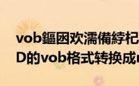 vob鏂囦欢濡備綍杞崲鎴恗p4（怎么把DVD的vob格式转换成mp4）