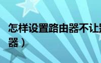 怎样设置路由器不让别人连接（怎样设置路由器）