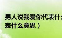 男人说我爱你代表什么意思（男人说我爱你代表什么意思）