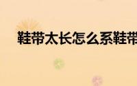 鞋带太长怎么系鞋带（鞋带太长怎么系）