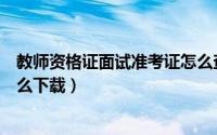 教师资格证面试准考证怎么查看（教师资格证面试准考证怎么下载）
