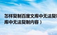 怎样复制百度文库中无法复制内容的文件（怎样复制百度文库中无法复制内容）