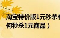 淘宝特价版1元秒杀有限制（淘宝天天特价如何秒杀1元商品）