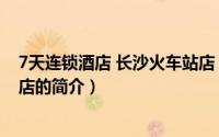 7天连锁酒店 长沙火车站店（关于7天连锁酒店 长沙火车站店的简介）