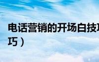 电话营销的开场白技巧（电话营销的开场白技巧）