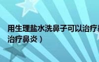 用生理盐水洗鼻子可以治疗鼻炎吗（自制生理盐水洗鼻轻松治疗鼻炎）
