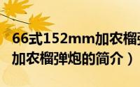 66式152mm加农榴弹炮（关于66式152mm加农榴弹炮的简介）