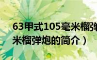 63甲式105毫米榴弹炮（关于63甲式105毫米榴弹炮的简介）