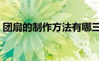团扇的制作方法有哪三种（团扇的制作方法）