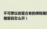 不可思议迷宫古老的保险箱密码（不可思议迷宫古老的保险箱密码怎么开）