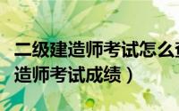 二级建造师考试怎么查成绩（如何查询二级建造师考试成绩）